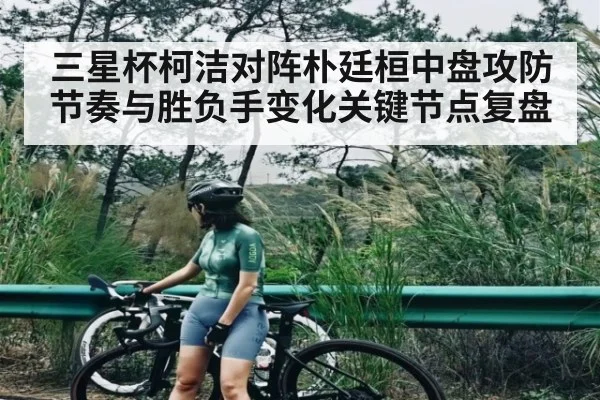 三星杯柯洁对阵朴廷桓中盘攻防节奏与胜负手变化关键节点复盘