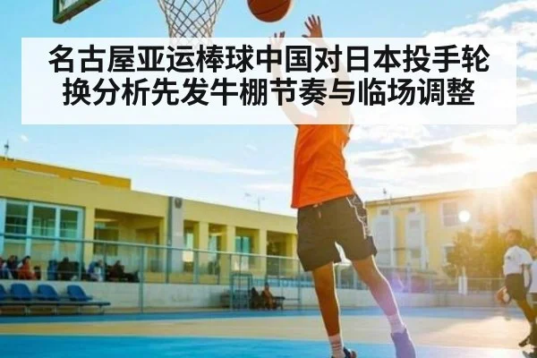 名古屋亚运棒球中国对日本投手轮换分析先发牛棚节奏与临场调整