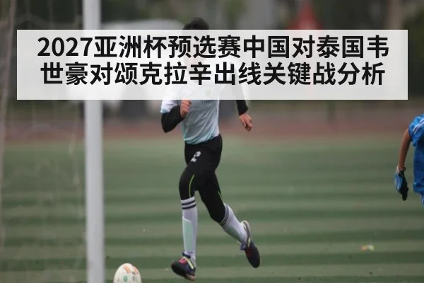 2027亚洲杯预选赛中国对泰国韦世豪对颂克拉辛出线关键战分析
